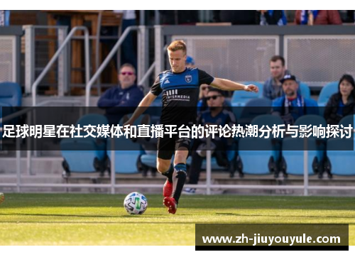 足球明星在社交媒体和直播平台的评论热潮分析与影响探讨