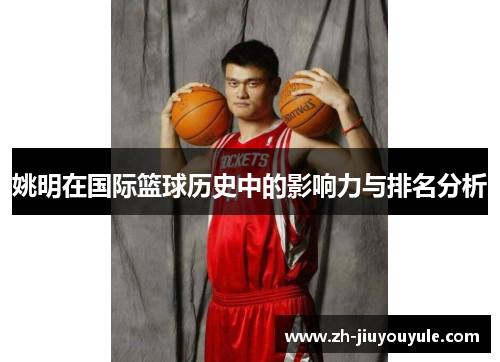姚明在国际篮球历史中的影响力与排名分析