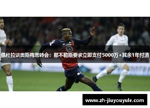 佩杜拉谈奥斯梅恩转会：那不勒斯要求立即支付5000万+其余1年付清