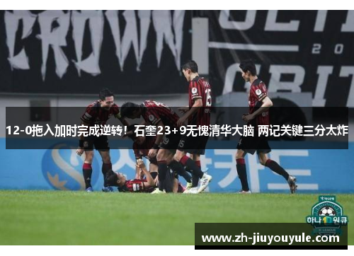 12-0拖入加时完成逆转！石奎23+9无愧清华大脑 两记关键三分太炸