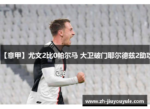【意甲】尤文2比0帕尔马 大卫破门耶尔德兹2助攻
